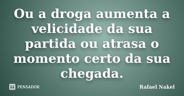 Ou a droga aumenta a velicidade da sua partida ou atrasa o momento certo da sua chegada.... Frase de Rafael Nakel.