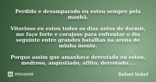 Perdido e desamparado eu estou sempre pela manhã. Vitorioso eu estou todos os dias antes de dormir, me faço forte e corajoso para enfrentar o dia seguinte entre... Frase de Rafael Nakel.