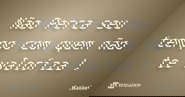 Não Perca seu tempo com quem não te valoriza !... Frase de Rafael.