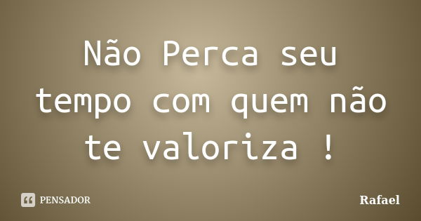 Não Perca seu tempo com quem não te valoriza !... Frase de Rafael.