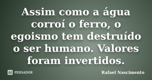 Assim como a água corroí o ferro, o egoismo tem destruído o ser humano. Valores foram invertidos.... Frase de Rafael Nascimento.