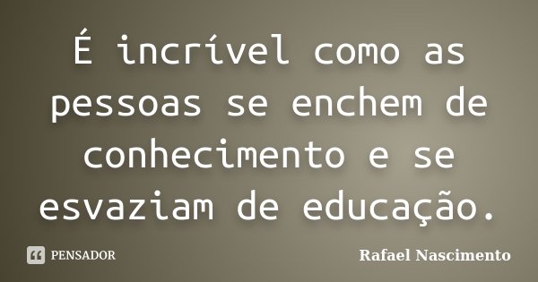 É incrível como as pessoas se enchem de conhecimento e se esvaziam de educação.... Frase de Rafael Nascimento.