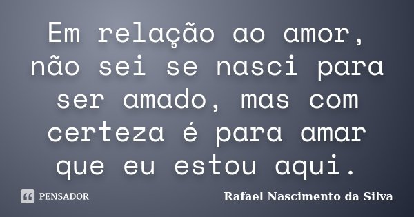 Em relação ao amor, não sei se nasci para ser amado, mas com certeza é para amar que eu estou aqui.... Frase de Rafael Nascimento da Silva.