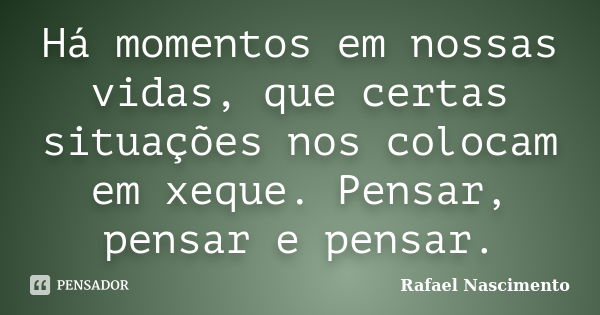 Há momentos em nossas vidas, que certas situações nos colocam em xeque. Pensar, pensar e pensar.... Frase de Rafael Nascimento.