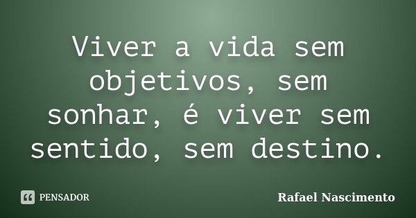 Viver a vida sem objetivos, sem sonhar, é viver sem sentido, sem destino.... Frase de Rafael Nascimento.