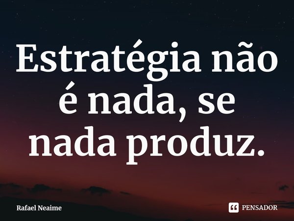 ⁠Estratégia não é nada, se nada produz.... Frase de Rafael Neaime.