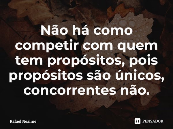 ⁠Não há como competir com quem tem propósitos, pois propósitos são únicos, concorrentes não.... Frase de Rafael Neaime.
