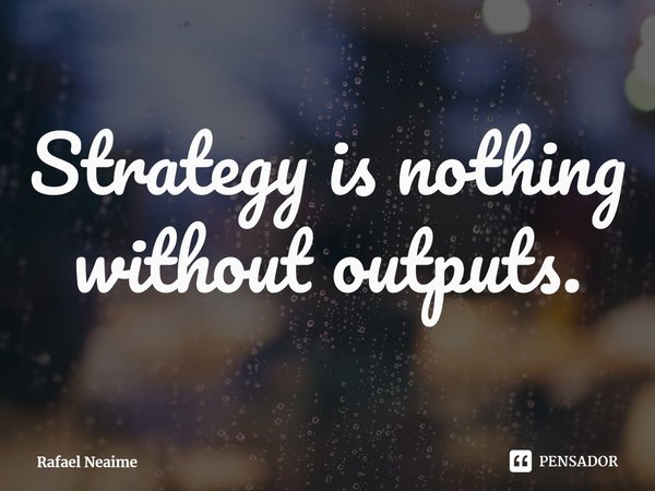 ⁠Strategy is nothing without outputs.... Frase de Rafael Neaime.