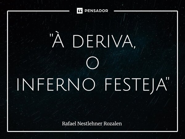 ⁠"À deriva, o inferno festeja"... Frase de Rafael Nestlehner Rozalen.