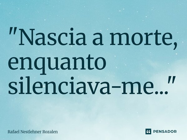 ⁠"Nascia a morte, enquanto silenciava-me..."... Frase de Rafael Nestlehner Rozalen.