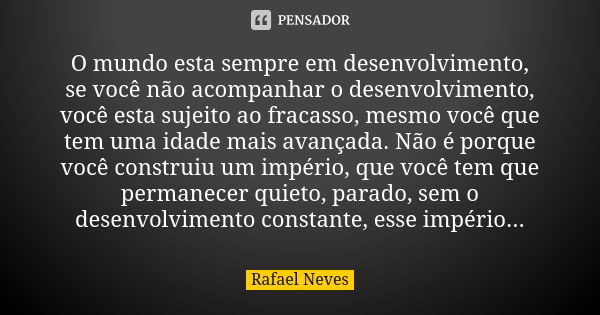 O mundo esta sempre em desenvolvimento, se você não acompanhar o desenvolvimento, você esta sujeito ao fracasso, mesmo você que tem uma idade mais avançada. Não... Frase de Rafael Neves.