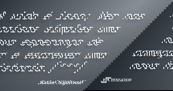 A vida é isso; Ver nas coisas simples uma nova esperança de começar e escrever uma nova historia.[ººº]... Frase de Rafael Nightwolf.