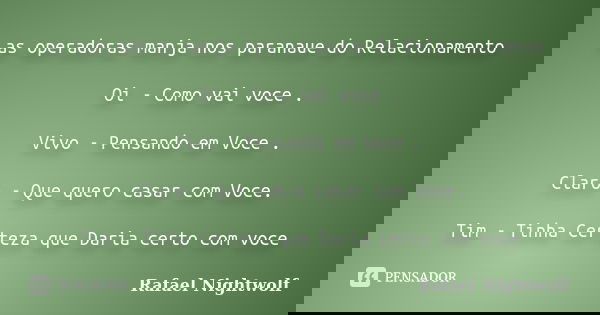 as operadoras manja nos paranaue do Relacionamento Oi - Como vai voce . Vivo - Pensando em Voce . Claro - Que quero casar com Voce. Tim - Tinha Certeza que Dari... Frase de Rafael Nightwolf.