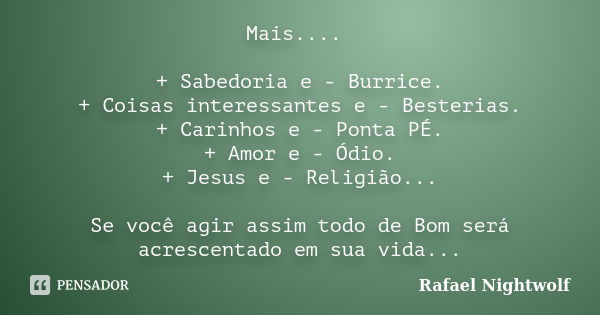 Mais.... + Sabedoria e - Burrice. + Coisas interessantes e - Besterias. + Carinhos e - Ponta PÉ. + Amor e - Ódio. + Jesus e - Religião... Se você agir assim tod... Frase de Rafael Nightwolf.