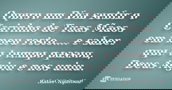 Quero um Dia sentir o Carinho de Tuas Mãos em meu rosto.... e saber que o tempo passou, Deus Agiu e nos uniu.... Frase de Rafael Nightwolf.