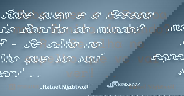 Sabe quem e a Pessoa mais Bonita do mundo? R - Se olha no espelho que vc vai ver! ..... Frase de Rafael Nightwolf.