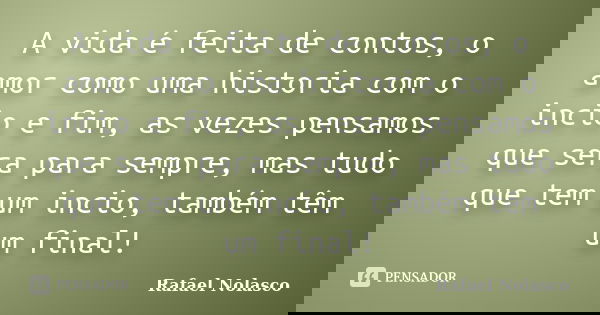 A vida é feita de contos, o amor como uma historia com o incio e fim, as vezes pensamos que sera para sempre, mas tudo que tem um incio, também têm um final!... Frase de Rafael Nolasco.
