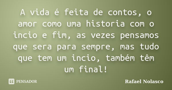 A vida é feita de contos, o amor como uma historia com o incio e fim, as vezes pensamos que sera para sempre, mas tudo que tem um incio, também têm um final!... Frase de Rafael Nolasco.