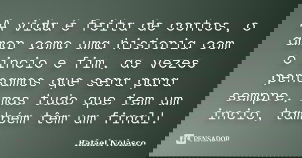 A vida é feita de contos, o amor como uma historia com o incio e fim, as vezes pensamos que sera para sempre, mas tudo que tem um incio, também têm um final!... Frase de Rafael Nolasco.