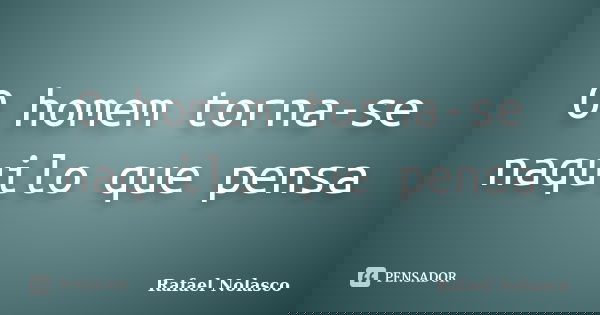 O homem torna-se naquilo que pensa... Frase de Rafael Nolasco.