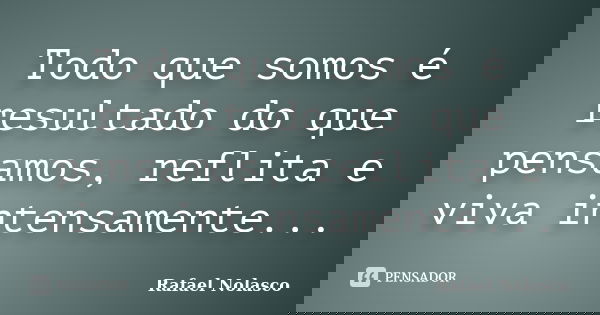 Todo que somos é resultado do que pensamos, reflita e viva intensamente...... Frase de Rafael Nolasco.