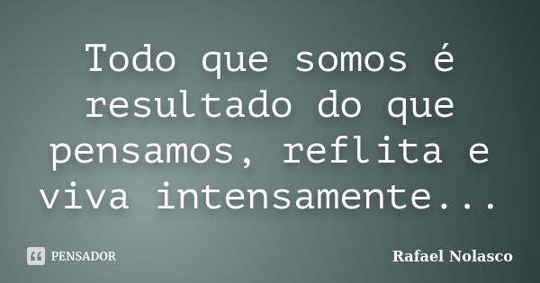 Todo que somos é resultado do que pensamos, reflita e viva intensamente...... Frase de Rafael Nolasco.