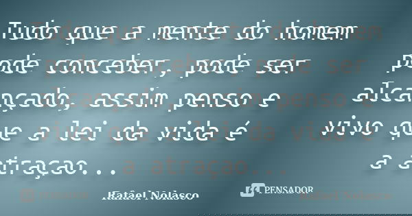 Tudo que a mente do homem pode conceber, pode ser alcançado, assim penso e vivo que a lei da vida é a atraçao...... Frase de Rafael Nolasco.