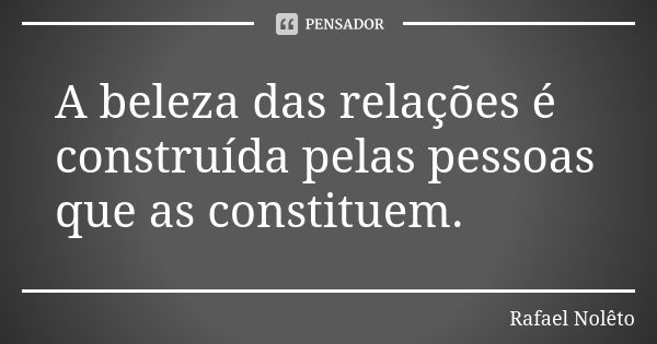 A beleza das relações é construída pelas pessoas que as constituem.... Frase de Rafael Nolêto.