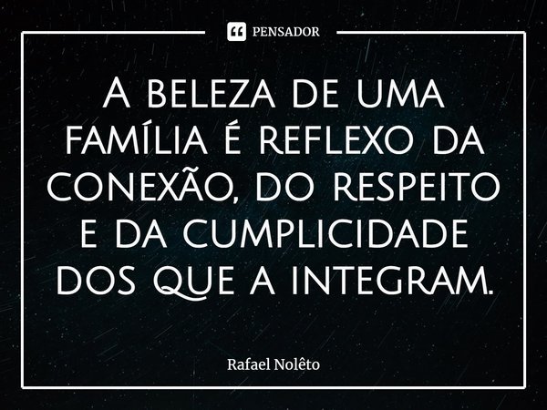⁠A beleza de uma família é reflexo da conexão, do respeito e da cumplicidade dos que a integram.... Frase de Rafael Nolêto.