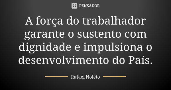 A força do trabalhador garante o sustento com dignidade e impulsiona o desenvolvimento do País.... Frase de Rafael Nolêto.
