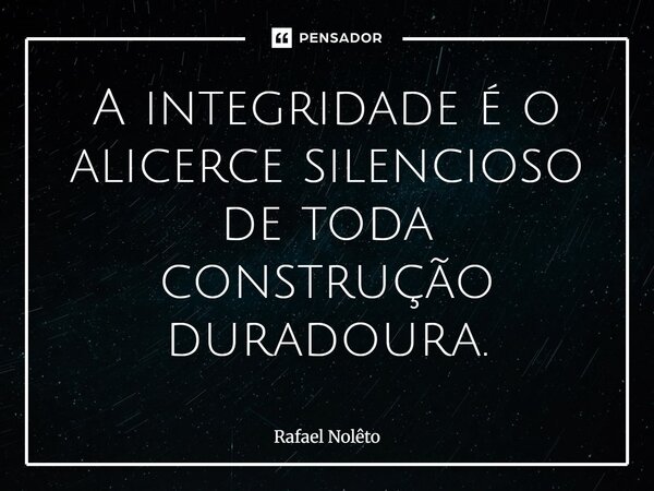 ⁠A integridade é o alicerce silencioso de toda construção duradoura.... Frase de Rafael Nolêto.
