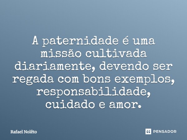⁠A paternidade é uma missão cultivada diariamente, devendo ser regada com bons exemplos, responsabilidade, cuidado e amor.... Frase de Rafael Nolêto.