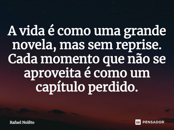⁠A vida é como uma grande novela, mas sem reprise. Cada momento que não se aproveita é como um capítulo perdido.... Frase de Rafael Nolêto.