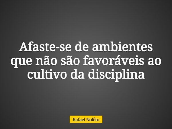 Afaste-se de ambientes que não são favoráveis ao cultivo da disciplina... Frase de Rafael Nolêto.