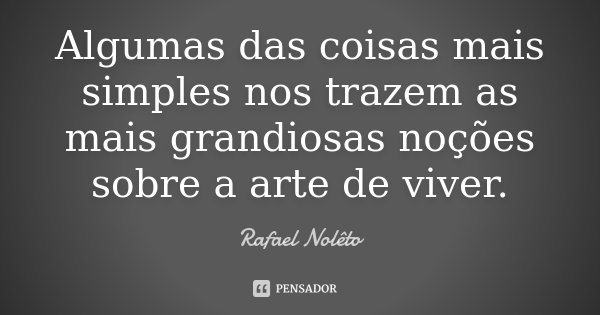 Algumas das coisas mais simples nos trazem as mais grandiosas noções sobre a arte de viver.... Frase de Rafael Nolêto.