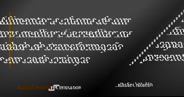 Alimentar a chama de um futuro melhor é acreditar na capacidade de transformação presente em cada criança.... Frase de Rafael Nolêto.