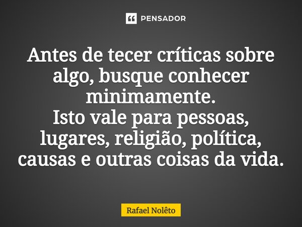 ⁠Antes de tecer críticas sobre algo, busque conhecer minimamente. Isto vale para pessoas, lugares, religião, política, causas e outras coisas da vida.... Frase de Rafael Nolêto.