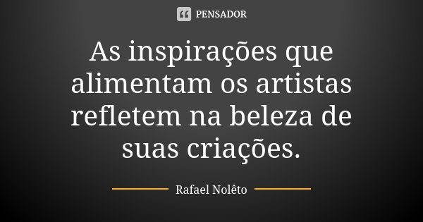 As inspirações que alimentam os artistas refletem na beleza de suas criações.... Frase de Rafael Nolêto.