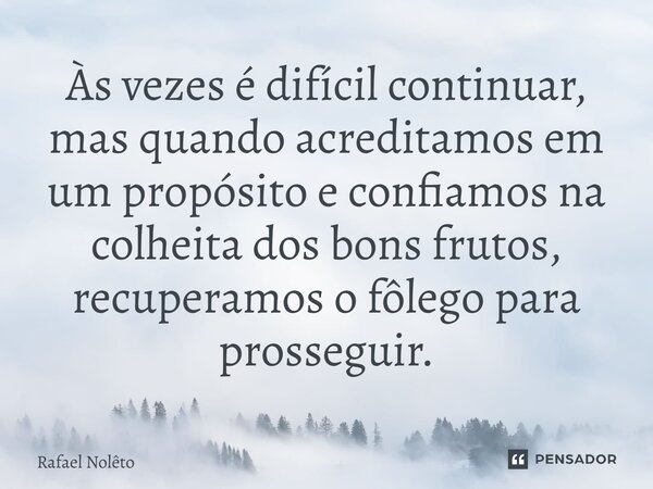 ⁠Às vezes é difícil continuar, mas quando acreditamos em um propósito e confiamos na colheita dos bons frutos, recuperamos o fôlego para prosseguir.... Frase de Rafael Nolêto.