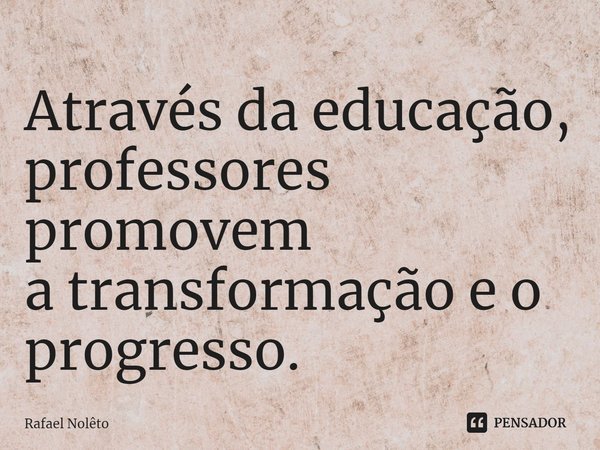 ⁠Através da educação,
professores promovem
a transformação e o progresso.... Frase de Rafael Nolêto.