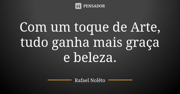 Com um toque de Arte, tudo ganha mais graça e beleza.... Frase de Rafael Nolêto.