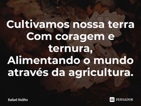 Cultivamos nossa terra
Com coragem e ternura,
Alimentando o mundo
através da agricultura.... Frase de Rafael Nolêto.