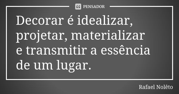 Decorar é idealizar, projetar, materializar e transmitir a essência de um lugar.... Frase de Rafael Nolêto.