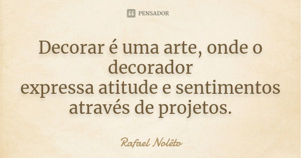 Decorar é uma arte, onde o decorador expressa atitude e sentimentos através de projetos.... Frase de Rafael Nolêto.