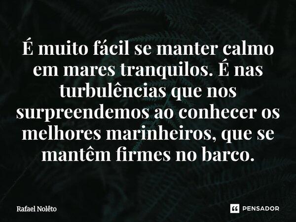 ⁠É muito fácil se manter calmo em mares tranquilos. É nas turbulências que nos surpreendemos ao conhecer os melhores marinheiros, que se mantêm firmes no barco.... Frase de Rafael Nolêto.