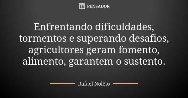 Enfrentando dificuldades, tormentos e superando desafios, agricultores geram fomento, alimento, garantem o sustento.... Frase de Rafael Nolêto.