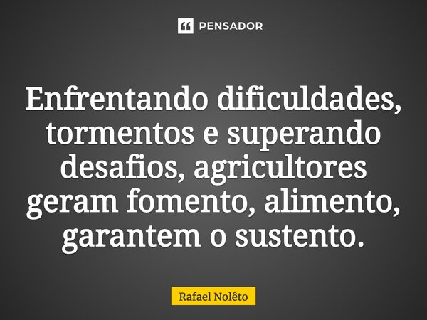 Enfrentando dificuldades, tormentos e superando desafios, agricultores geram fomento, alimento, garantem o sustento.... Frase de Rafael Nolêto.