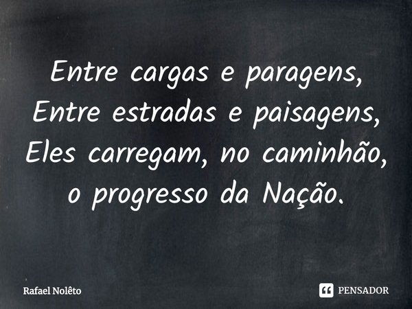 ⁠Entre cargas e paragens,
Entre estradas e paisagens,
Eles carregam, no caminhão,
o progresso da Nação.... Frase de Rafael Nolêto.