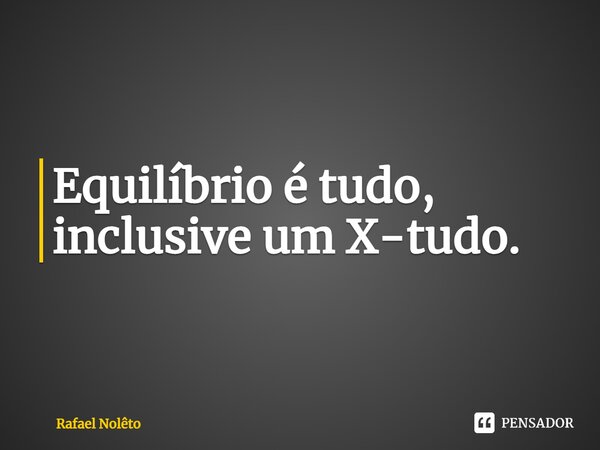 ⁠Equilíbrio é tudo, inclusive um X-tudo.... Frase de Rafael Nolêto.