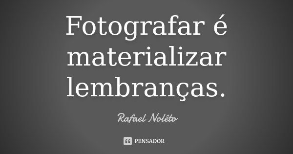 Fotografar é materializar lembranças.... Frase de Rafael Nolêto.